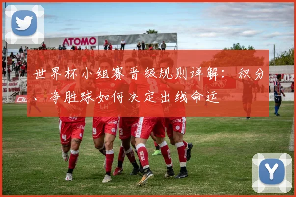 世界杯小组赛晋级规则详解：积分、净胜球如何决定出线命运