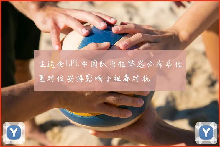 亚运会LPL中国队出征阵容公布各位置对位安排影响小组赛对抗