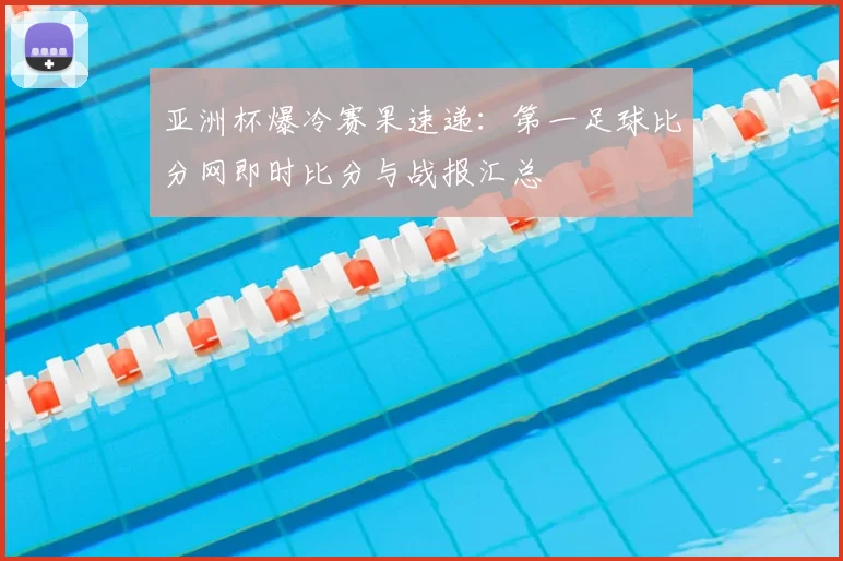 亚洲杯爆冷赛果速递：第一足球比分网即时比分与战报汇总