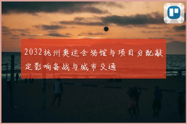 2032杭州奥运会场馆与项目分配敲定影响备战与城市交通