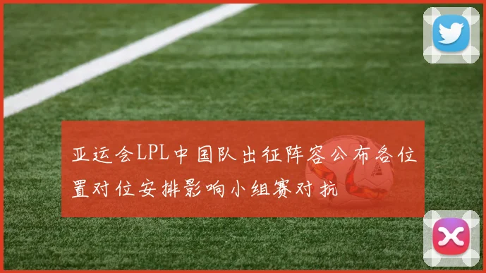 亚运会LPL中国队出征阵容公布各位置对位安排影响小组赛对抗