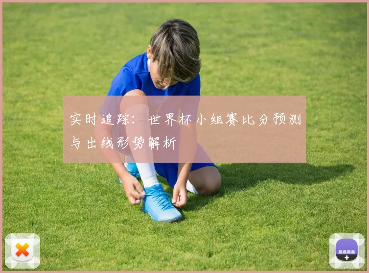 实时追踪：世界杯小组赛比分预测与出线形势解析