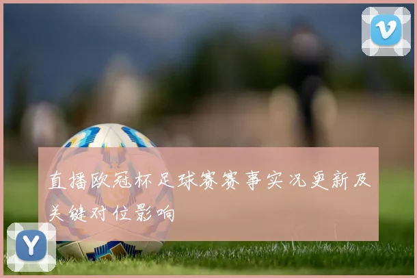 直播欧冠杯足球赛赛事实况更新及关键对位影响
