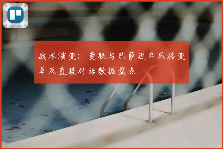 战术演变：曼联与巴萨近年风格变革及直接对话数据盘点