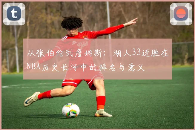 从张伯伦到詹姆斯：湖人33连胜在NBA历史长河中的排名与意义