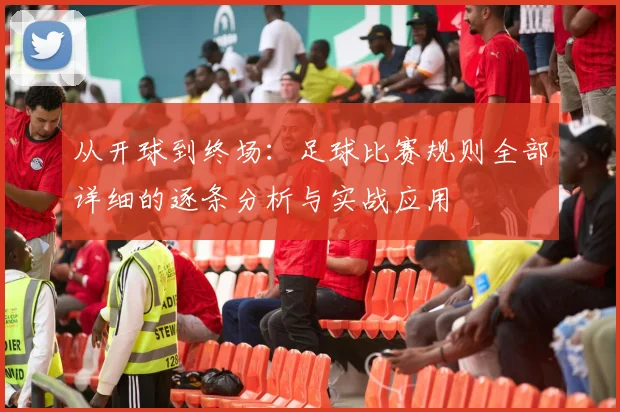 从开球到终场：足球比赛规则全部详细的逐条分析与实战应用