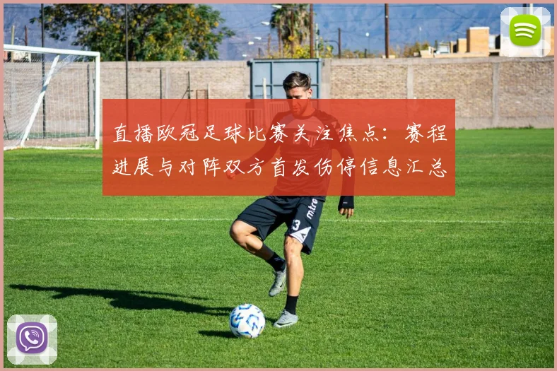 直播欧冠足球比赛关注焦点：赛程进展与对阵双方首发伤停信息汇总