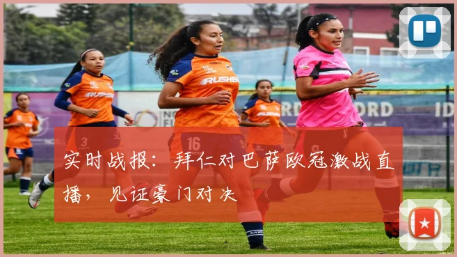 实时战报：拜仁对巴萨欧冠激战直播，见证豪门对决