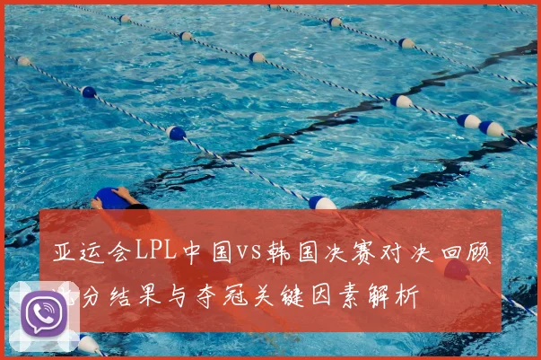 亚运会LPL中国vs韩国决赛对决回顾比分结果与夺冠关键因素解析