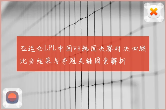 亚运会LPL中国vs韩国决赛对决回顾比分结果与夺冠关键因素解析