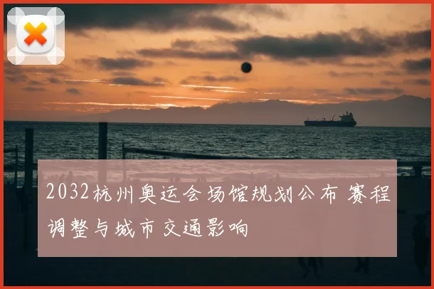 2032杭州奥运会场馆规划公布 赛程调整与城市交通影响