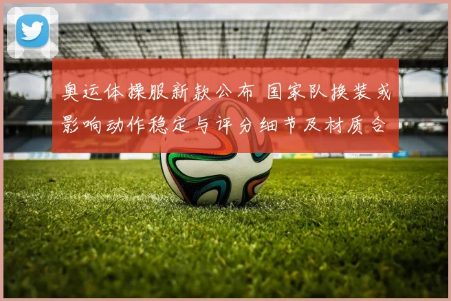 奥运体操服新款公布 国家队换装或影响动作稳定与评分细节及材质合规