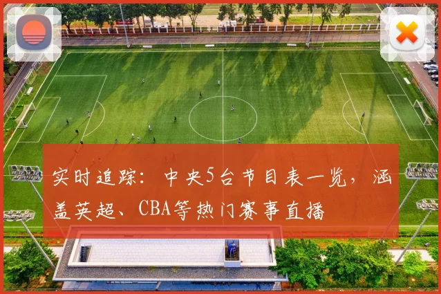 实时追踪：中央5台节目表一览，涵盖英超、CBA等热门赛事直播