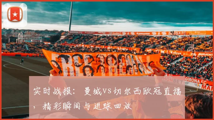 实时战报：曼城vs切尔西欧冠直播，精彩瞬间与进球回放