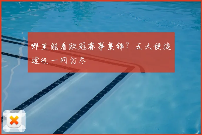 哪里能看欧冠赛事集锦？五大便捷途径一网打尽