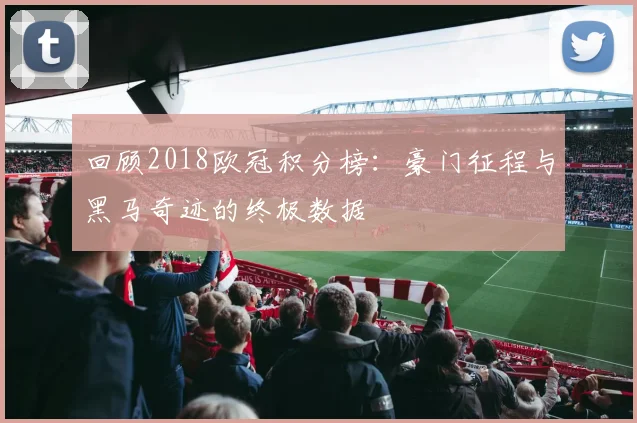 回顾2018欧冠积分榜：豪门征程与黑马奇迹的终极数据