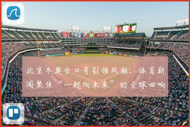 北京冬奥会口号引领风潮：体育新闻聚焦“一起向未来”的全球回响