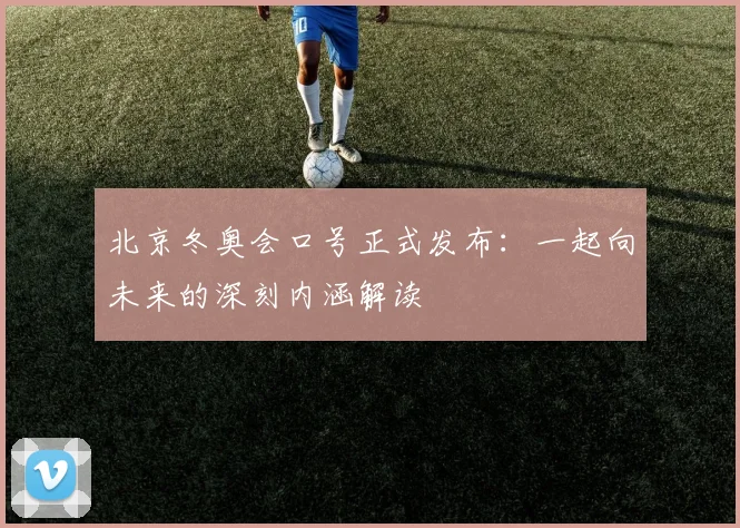 北京冬奥会口号正式发布：一起向未来的深刻内涵解读