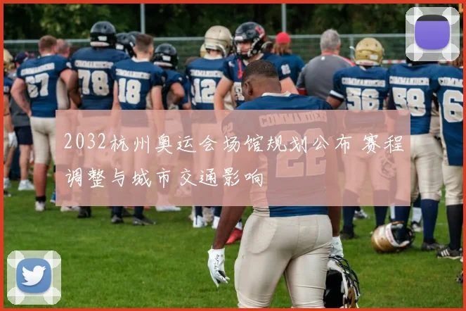 2032杭州奥运会场馆规划公布 赛程调整与城市交通影响