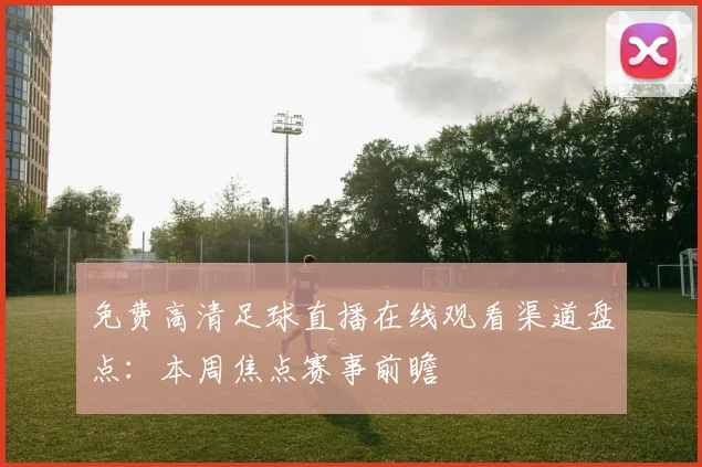 免费高清足球直播在线观看渠道盘点：本周焦点赛事前瞻