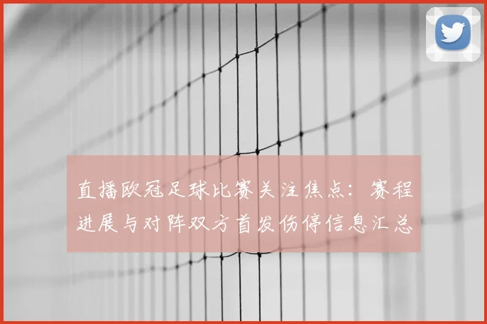 直播欧冠足球比赛关注焦点：赛程进展与对阵双方首发伤停信息汇总