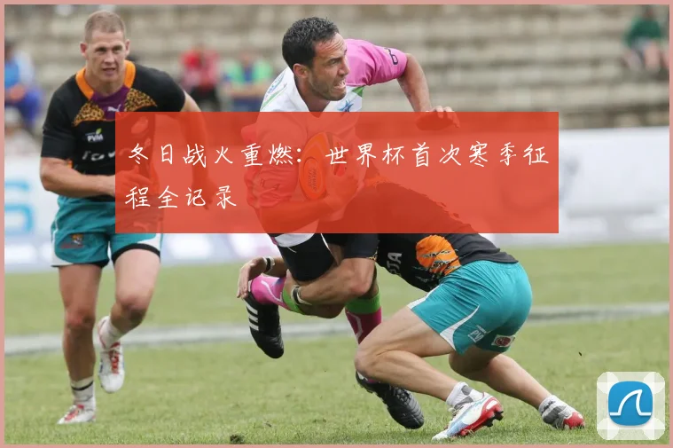 冬日战火重燃:世界杯首次寒季征程全记录