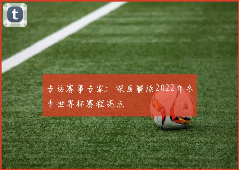 专访赛事专家:深度解读2022年冬季世界杯赛程亮点