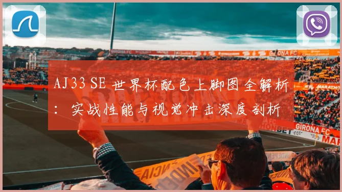 AJ33 SE 世界杯配色上脚图全解析：实战性能与视觉冲击深度剖析
