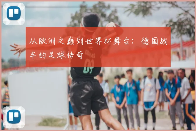 从欧洲之巅到世界杯舞台：德国战车的足球传奇