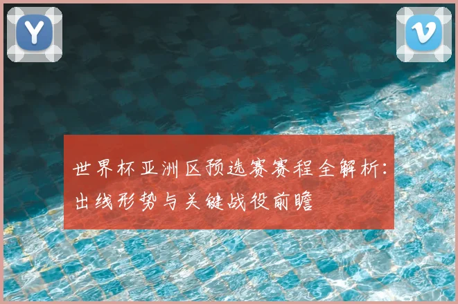 世界杯亚洲区预选赛赛程全解析：出线形势与关键战役前瞻