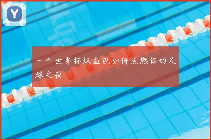 一个世界杯权益包如何点燃你的足球之夜