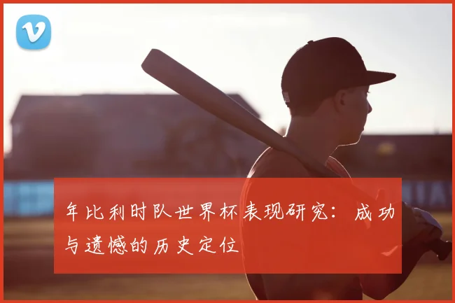 年比利时队世界杯表现研究：成功与遗憾的历史定位