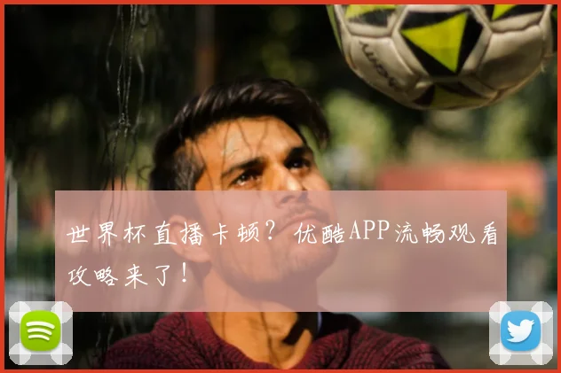世界杯直播卡顿?优酷APP流畅观看攻略来了!