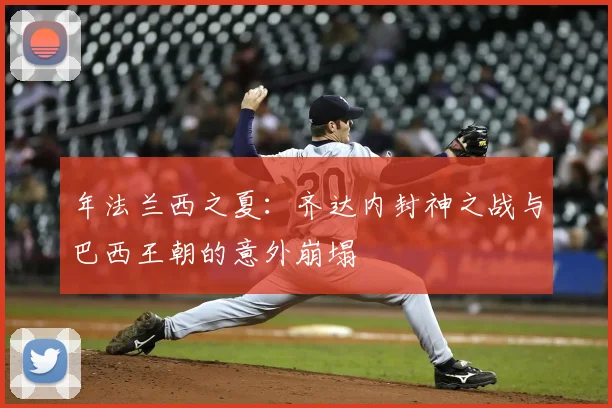 年法兰西之夏：齐达内封神之战与巴西王朝的意外崩塌