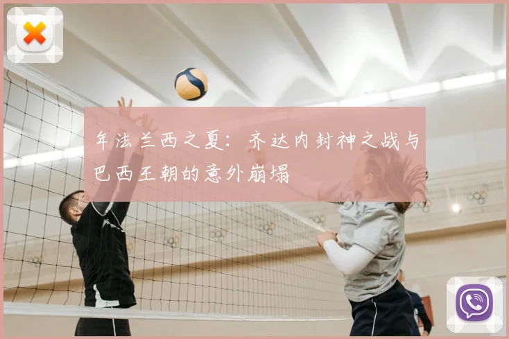 年法兰西之夏：齐达内封神之战与巴西王朝的意外崩塌