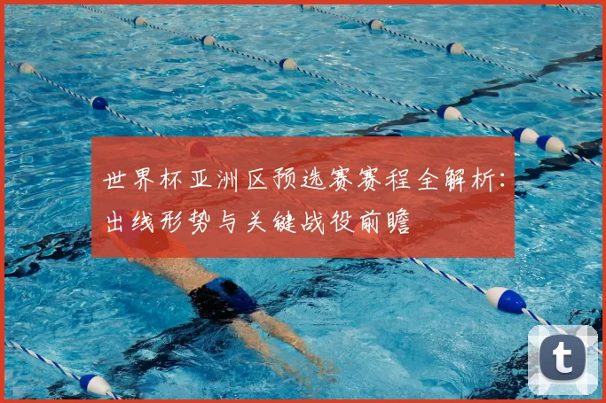 世界杯亚洲区预选赛赛程全解析：出线形势与关键战役前瞻