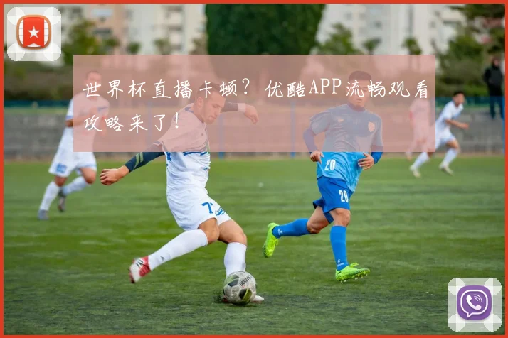 世界杯直播卡顿?优酷APP流畅观看攻略来了!