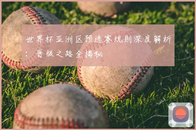 世界杯亚洲区预选赛规则深度解析：晋级之路全揭秘