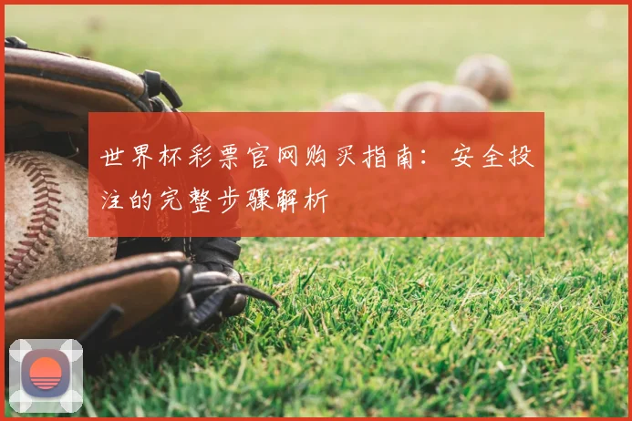 世界杯彩票官网购买指南：安全投注的完整步骤解析