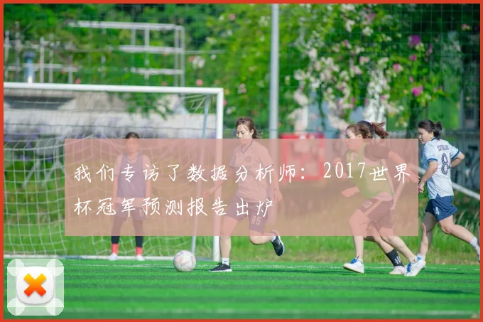 我们专访了数据分析师:2017世界杯冠军预测报告出炉