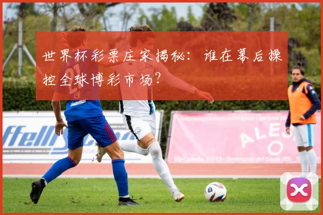 世界杯彩票庄家揭秘：谁在幕后操控全球博彩市场？