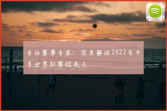 专访赛事专家:深度解读2022年冬季世界杯赛程亮点