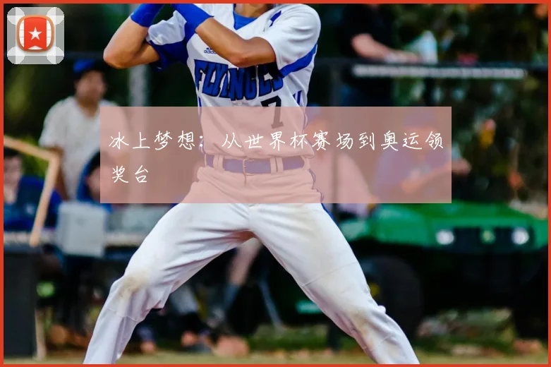 冰上梦想：从世界杯赛场到奥运领奖台