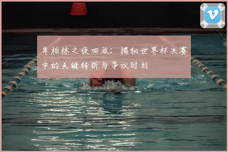 年柏林之夜回放：揭秘世界杯决赛中的关键转折与争议时刻