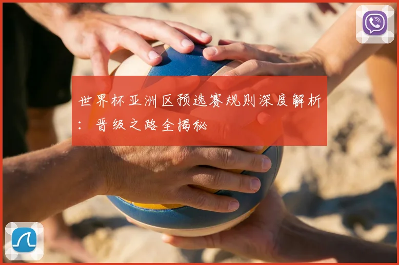 世界杯亚洲区预选赛规则深度解析：晋级之路全揭秘
