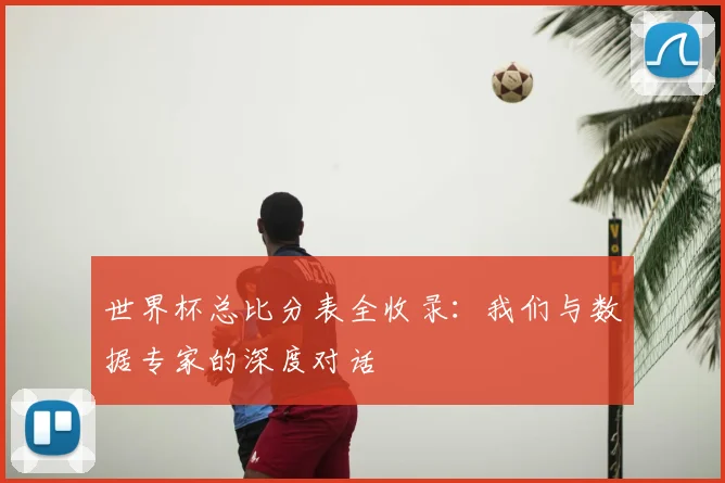 世界杯总比分表全收录:我们与数据专家的深度对话