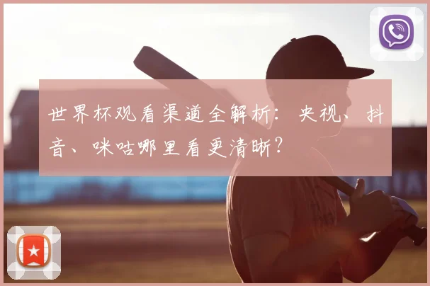 世界杯观看渠道全解析：央视、抖音、咪咕哪里看更清晰？