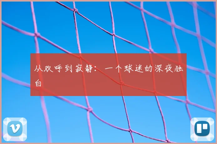 从欢呼到寂静：一个球迷的深夜独白