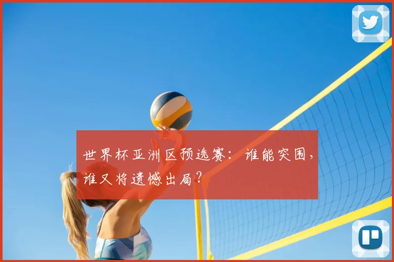 世界杯亚洲区预选赛：谁能突围，谁又将遗憾出局？