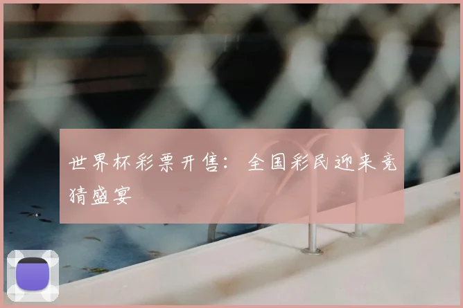 世界杯彩票开售：全国彩民迎来竞猜盛宴